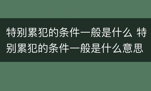 特别累犯的条件一般是什么 特别累犯的条件一般是什么意思