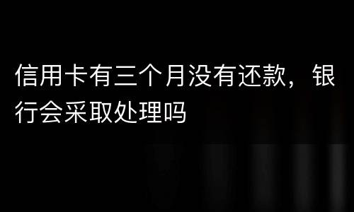 信用卡有三个月没有还款，银行会采取处理吗