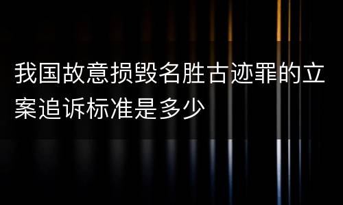 我国故意损毁名胜古迹罪的立案追诉标准是多少