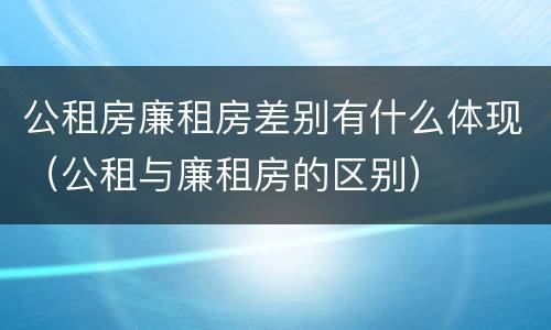 公租房廉租房差别有什么体现（公租与廉租房的区别）