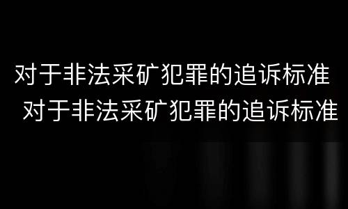 对于非法采矿犯罪的追诉标准 对于非法采矿犯罪的追诉标准是