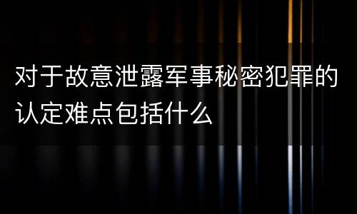 对于故意泄露军事秘密犯罪的认定难点包括什么