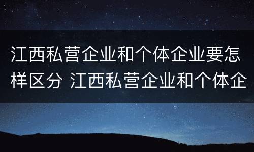 江西私营企业和个体企业要怎样区分 江西私营企业和个体企业要怎样区分呢