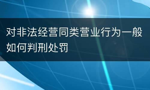 对非法经营同类营业行为一般如何判刑处罚