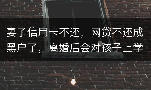 妻子信用卡不还，网贷不还成黑户了，离婚后会对孩子上学有影响吗