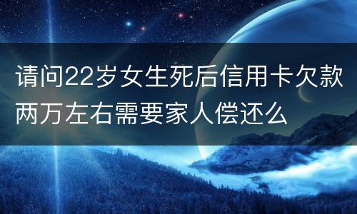 请问22岁女生死后信用卡欠款两万左右需要家人偿还么