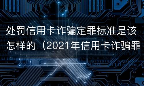 处罚信用卡诈骗定罪标准是该怎样的（2021年信用卡诈骗罪怎么认定）