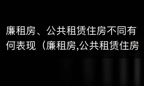 廉租房、公共租赁住房不同有何表现（廉租房,公共租赁住房不同有何表现和特点）