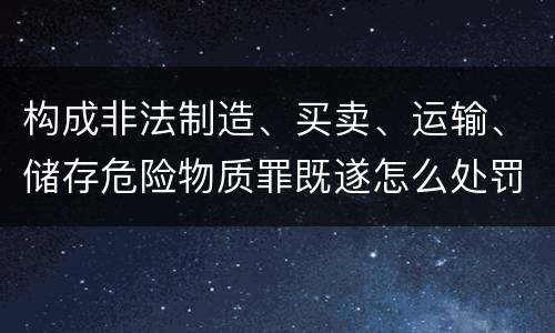 构成非法制造、买卖、运输、储存危险物质罪既遂怎么处罚