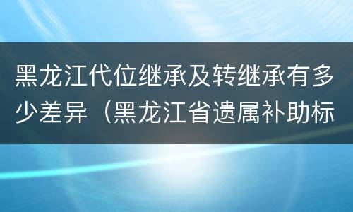 黑龙江代位继承及转继承有多少差异（黑龙江省遗属补助标准）