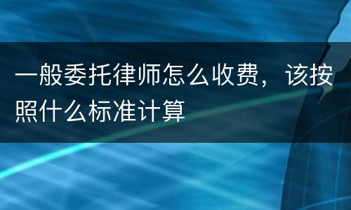 一般委托律师怎么收费，该按照什么标准计算