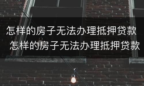 怎样的房子无法办理抵押贷款 怎样的房子无法办理抵押贷款业务