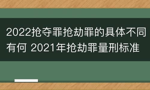 2022抢夺罪抢劫罪的具体不同有何 2021年抢劫罪量刑标准