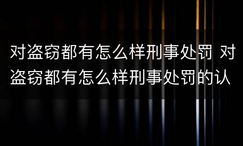 对盗窃都有怎么样刑事处罚 对盗窃都有怎么样刑事处罚的认定