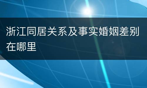 浙江同居关系及事实婚姻差别在哪里