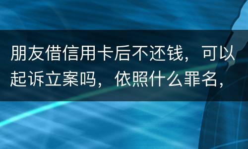 朋友借信用卡后不还钱，可以起诉立案吗，依照什么罪名，诈骗吗