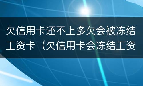 欠信用卡还不上多欠会被冻结工资卡（欠信用卡会冻结工资卡吗）