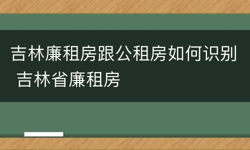 吉林廉租房跟公租房如何识别 吉林省廉租房