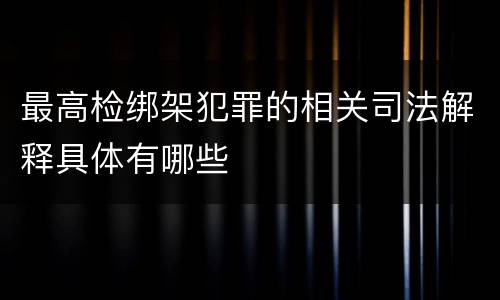 最高检绑架犯罪的相关司法解释具体有哪些