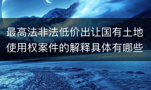 最高法非法低价出让国有土地使用权案件的解释具体有哪些