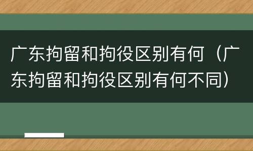 广东拘留和拘役区别有何（广东拘留和拘役区别有何不同）