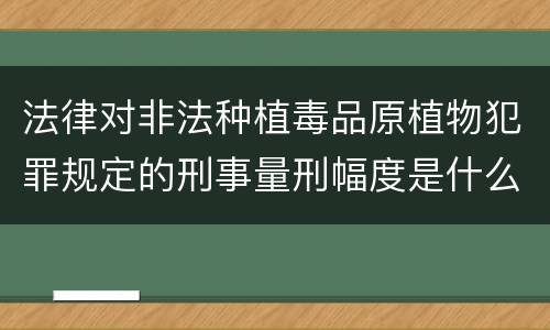 法律对非法种植毒品原植物犯罪规定的刑事量刑幅度是什么