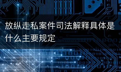 放纵走私案件司法解释具体是什么主要规定