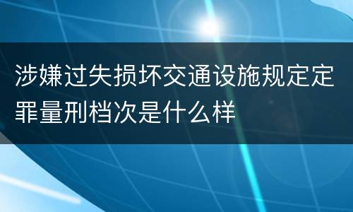 涉嫌过失损坏交通设施规定定罪量刑档次是什么样