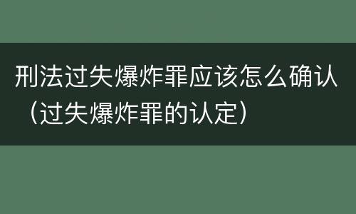 刑法过失爆炸罪应该怎么确认（过失爆炸罪的认定）