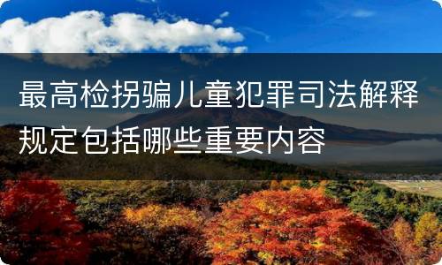 最高检拐骗儿童犯罪司法解释规定包括哪些重要内容