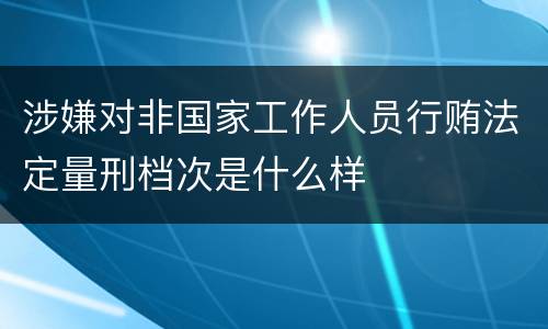 涉嫌对非国家工作人员行贿法定量刑档次是什么样