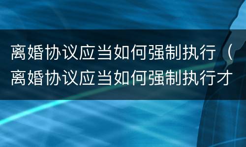 离婚协议应当如何强制执行（离婚协议应当如何强制执行才有效）