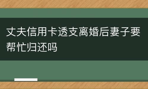 丈夫信用卡透支离婚后妻子要帮忙归还吗