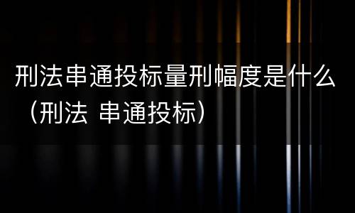 刑法串通投标量刑幅度是什么（刑法 串通投标）