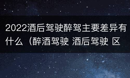 2022酒后驾驶醉驾主要差异有什么（醉酒驾驶 酒后驾驶 区别）