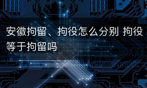 安徽拘留、拘役怎么分别 拘役等于拘留吗