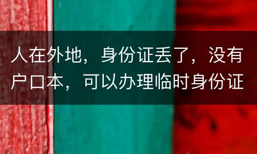 人在外地，身份证丢了，没有户口本，可以办理临时身份证吗