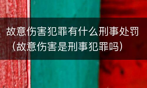 故意伤害犯罪有什么刑事处罚（故意伤害是刑事犯罪吗）