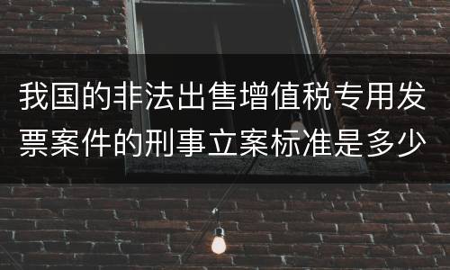 我国的非法出售增值税专用发票案件的刑事立案标准是多少