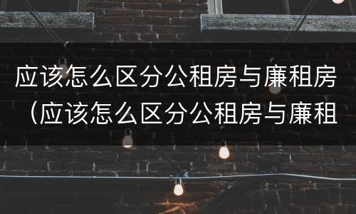 应该怎么区分公租房与廉租房（应该怎么区分公租房与廉租房的区别）