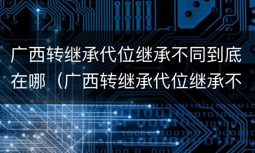 广西转继承代位继承不同到底在哪（广西转继承代位继承不同到底在哪可以办理）