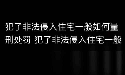 犯了非法侵入住宅一般如何量刑处罚 犯了非法侵入住宅一般如何量刑处罚标准