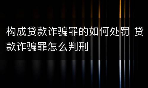 构成贷款诈骗罪的如何处罚 贷款诈骗罪怎么判刑