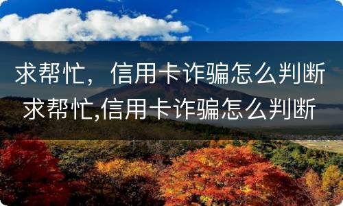 求帮忙，信用卡诈骗怎么判断 求帮忙,信用卡诈骗怎么判断真假