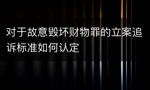 对于故意毁坏财物罪的立案追诉标准如何认定