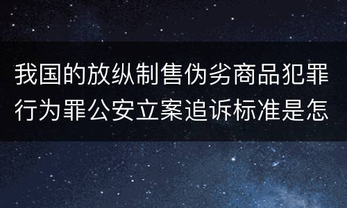 我国的放纵制售伪劣商品犯罪行为罪公安立案追诉标准是怎么规定