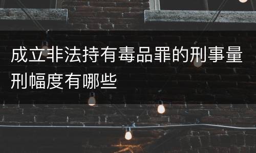 成立非法持有毒品罪的刑事量刑幅度有哪些