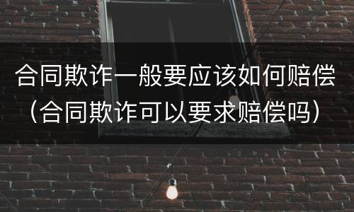 合同欺诈一般要应该如何赔偿（合同欺诈可以要求赔偿吗）