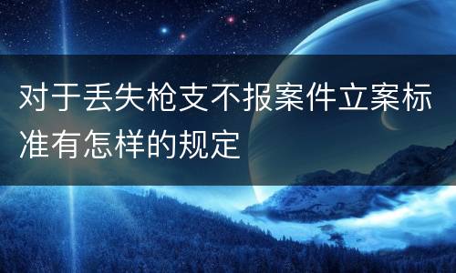 对于丢失枪支不报案件立案标准有怎样的规定