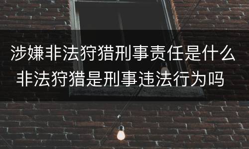 涉嫌非法狩猎刑事责任是什么 非法狩猎是刑事违法行为吗